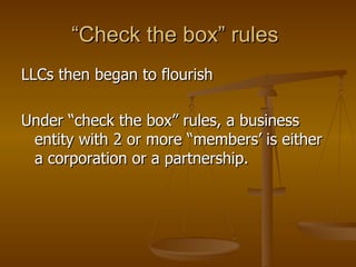“Check the box” rules  LLCs then began to flourish Under “check the box” rules, a business entity with 2 or more “members’ is either a corporation or a partnership. 