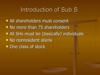 Introduction of Sub S  All shareholders must consent No more than 75 shareholders All SHs must be (basically) individuals No nonresident aliens One class of stock 