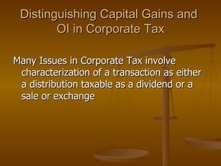 Distinguishing Capital Gains and  OI in Corporate Tax Many Issues in Corporate Tax involve characterization of a transaction as either a distribution taxable as a dividend or a sale or exchange 
