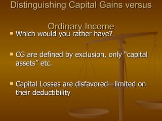 Distinguishing Capital Gains versus  Ordinary Income Which would you rather have? CG are defined by exclusion, only “capital assets” etc. Capital Losses are disfavored—limited on their deductibility 