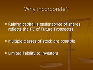 Why incorporate? Raising capital is easier (price of shares reflects the PV of Future Prospects) Multiple classes of stock are possible Limited liability to investors 