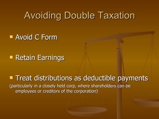 Avoiding Double Taxation Avoid C Form Retain Earnings Treat distributions as deductible payments (particularly in a closely held corp, where shareholders can be employees or creditors of the corporation) 