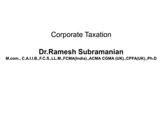 Corporate Taxation
Dr.Ramesh Subramanian
M.com., C.A.I.I.B.,F.C.S.,LL.M.,FCMA(India).,ACMA CGMA (UK).,CPFA(UK).,Ph.D
 