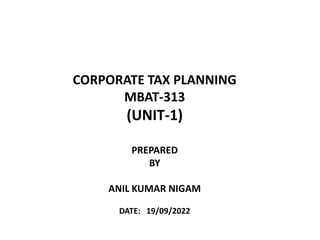 CORPORATE TAX PLANNING
MBAT-313
(UNIT-1)
PREPARED
BY
ANIL KUMAR NIGAM
DATE: 19/09/2022
 