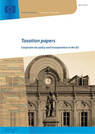 ISSN 1725-7557




                European Commission — Taxation and customs union




                Taxation papers
                Corporate tax policy and incorporation in the EU




WORKING PAPER
NO 11 – 2007
 