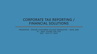 CORPORATE TAX REPORTING /
FINANCIAL SOLUTIONS
PRESENTER: SENIOR CUSTOMER SUCCESS MANAGTER – DATA AND
AI - PAUL YOUNG CPA CGA
DAY: JULY 27, 2023
 