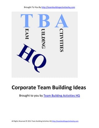 Brought To You By http://teambuildingactivitieshq.com




Corporate Team Building Ideas
          Brought to you by Team Building Activities HQ




All Rights Reserved © 2011 Team Building Activities HQ http://teambuildingactivitieshq.com
 