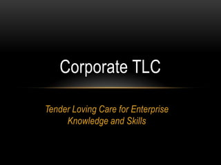Tender Loving Care for Enterprise Knowledge and Skills Corporate TLC 