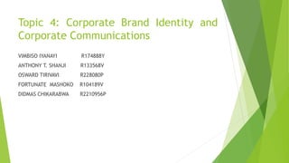 Topic 4: Corporate Brand Identity and
Corporate Communications
VIMBISO IYANAYI R174888Y
ANTHONY T. SHANJI R133568V
OSWARD TIRIVAVI R228080P
FORTUNATE MASHOKO R104189V
DIDMAS CHIKARABWA R2210956P
 