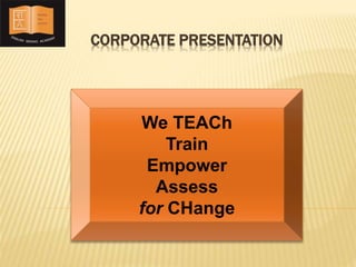 CORPORATE PRESENTATION 
We TEACh 
Train 
Empower 
Assess 
for CHange 
 
