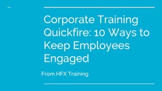 Corporate Training
Quickfire: 10 Ways to
Keep Employees
Engaged
From HFX Training
 