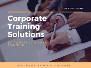 Corporate
Training
Solutions
B Y   R I S E A S S I S T B U S I N E S S
T R A I N I N G
W W W . R I S E A S S I S T . N E T
L E T U S S H O W Y O U T H E R E A L P O T E N T I A L O F Y O U R S T A F F !
 