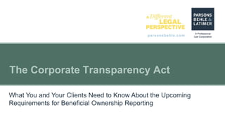 parsonsbehle.com
The Corporate Transparency Act
What You and Your Clients Need to Know About the Upcoming
Requirements for Beneficial Ownership Reporting
 