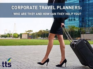 CORPORATE TRAVEL PLANNERS:
WHO ARE THEY AND HOW CAN THEY HELP YOU?
 