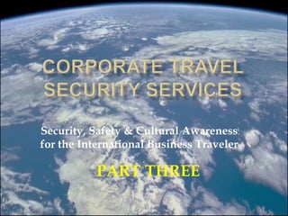Security, Safety & Cultural Awareness
for the International Business Traveler
PART THREE
 