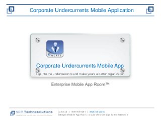 Corporate Undercurrents Mobile Application 
Corporate Undercurrents Mobile App 
Tap into the undercurrents and make yours a better organization 
Call us at : +1 609 945 9281 | www.ncrts.com 
Enterprise Mobile App Room – a suite of mobile apps for the enterprise 
 