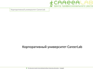 Корпоративный университет CareerLab
This document should not be distributed without CareerLab authorization – Copyright 2013
Корпоративный университет CareerLab
 