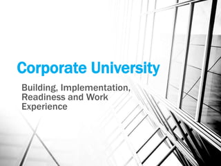 Corporate University
Building, Implementation,
Readiness and Work
Experience
 