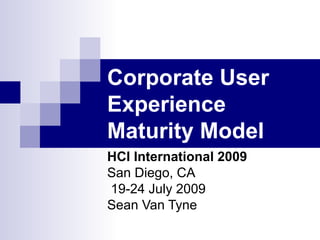Corporate User
Experience
Maturity Model
HCI International 2009
San Diego, CA
19-24 July 2009
Sean Van Tyne
 