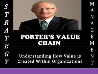 PORTER’S VALUE
CHAIN
Understanding How Value is
Created Within Organizations
S
T
R
A
T
E
G
Y
M
A
N
A
G
E
M
E
N
T
 