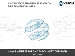 VIJAY ENGINEERING AND MACHINERY COMPANY
SINCE 1948
KNOWLEDGE SHARING SESSION ON
FIRE FIGHTING PUMPS
 