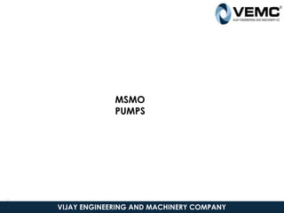 2
6 VIJAY ENGINEERING AND MACHINERY COMPANY
MSMO
PUMPS
 