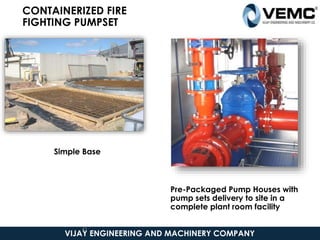 Simple Base
VIJAY ENGINEERING AND MACHINERY COMPANY
41
CONTAINERIZED FIRE
FIGHTING PUMPSET
Pre-Packaged Pump Houses with
pump sets delivery to site in a
complete plant room facility
 