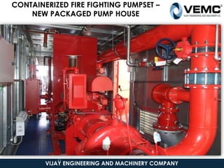 CONTAINERIZED FIRE FIGHTING PUMPSET –
NEW PACKAGED PUMP HOUSE
VIJAY ENGINEERING AND MACHINERY COMPANY
43
 