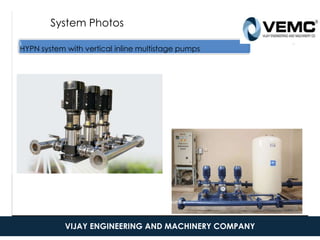 System Photos
HYPN system with vertical inline multistage pumps
4
This is a proprietary document of Kirloskar Brothers
Limited
4
VIJAY ENGINEERING AND MACHINERY COMPANY
 