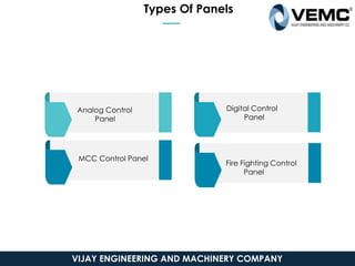 Types Of Panels
Analog Control
Panel
Fire Fighting Control
Panel
Digital Control
Panel
MCC Control Panel
VIJAY ENGINEERING AND MACHINERY COMPANY
 