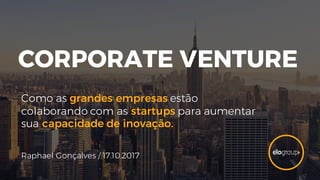 CORPORATE VENTURE
Como as grandes empresas estão
colaborando com as startups para aumentar
sua capacidade de inovação.
Raphael Gonçalves / 17.10.2017
 