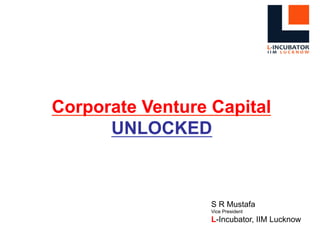 Corporate Venture Capital
UNLOCKED
S R Mustafa
Vice President
L-Incubator, IIM Lucknow
 