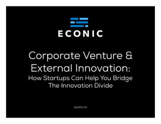 Corporate Venture &
External Innovation:
How Startups Can Help You Bridge
The Innovation Divide
econic.co
 