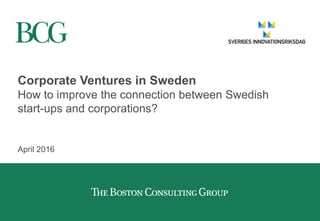 Corporate Ventures in Sweden
How to improve the connection between Swedish
start-ups and corporations?
April 2016
 