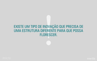 !EXISTE UM TIPO DE INOVAÇÃO QUE PRECISA DE
UMA ESTRUTURA DIFERENTE PARA QUE POSSA
FLORESCER.
 