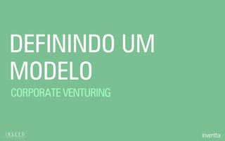 DEFININDO UM
MODELO
CORPORATE VENTURING
 