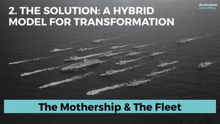 The Mothership & The Fleet
2. THE SOLUTION: A HYBRID
MODEL FOR TRANSFORMATION
 