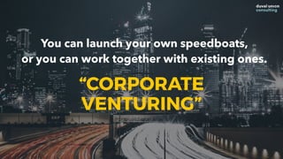 You can launch your own speedboats,
or you can work together with existing ones.
“CORPORATE
VENTURING”
 