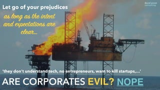 ARE CORPORATES EVIL?
‘they don’t understand tech, no entrepreneurs, want to kill startups,…’
NOPE
as long as the intent
and expectations are
clear…
Let go of your prejudices
 