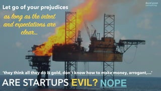 ARE STARTUPS EVIL?
‘they think all they do is gold, don’t know how to make money, arrogant,…’
NOPE
as long as the intent
and expectations are
clear…
Let go of your prejudices
 