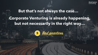 Corporate Venturing is already happening,
but not necessarily in the right way…
5 Bad practices
But that’s not always the case…
 