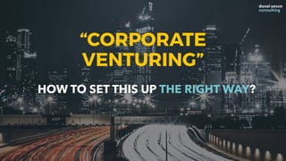 HOW TO SET THIS UP THE RIGHT WAY?
“CORPORATE
VENTURING”
 