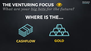 WHERE IS THE…
GOLDCASHFLOW
THE VENTURING FOCUS
What are your big bets for the future?
 