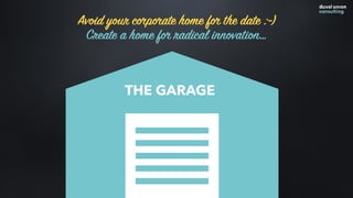THE GARAGE
Avoid your corporate home for the date :-)
Create a home for radical innovation…
 