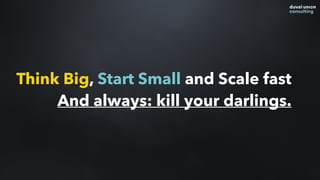 Think Big, Start Small and Scale fast
And always: kill your darlings.
 