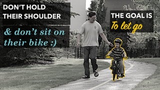 DON’T HOLD
THEIR SHOULDER THE GOAL IS
To let go& don’t sit on
their bike :)
 