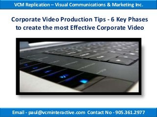 VCM Replication – Visual Communications & Marketing Inc.

Corporate Video Production Tips - 6 Key Phases
 to create the most Effective Corporate Video




Email - paul@vcminteractive.com Contact No - 905.361.2977
 