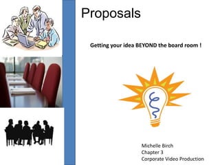 Proposals Getting your idea BEYOND the board room ! Michelle Birch Chapter 3 Corporate Video Production 