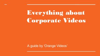 Everything about
Corporate Videos
A guide by ‘Orange Videos’
 