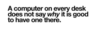 A computer on every desk
does not say why it is good
to have one there.
 